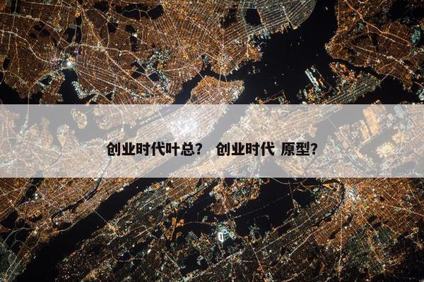 创业时代叶总？ 创业时代 原型？