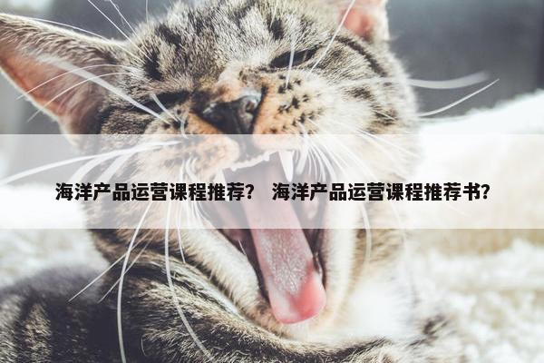 海洋产品运营课程推荐？ 海洋产品运营课程推荐书？