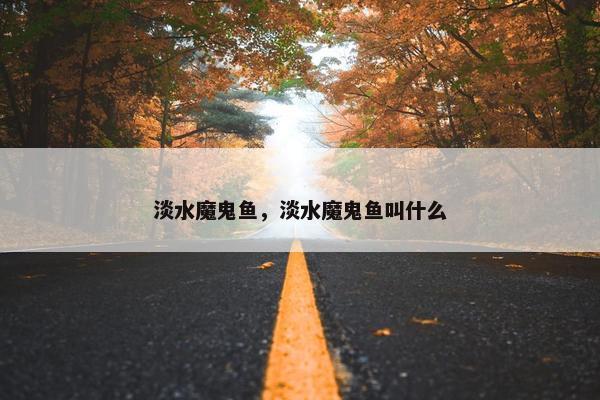 淡水魔鬼鱼，淡水魔鬼鱼叫什么