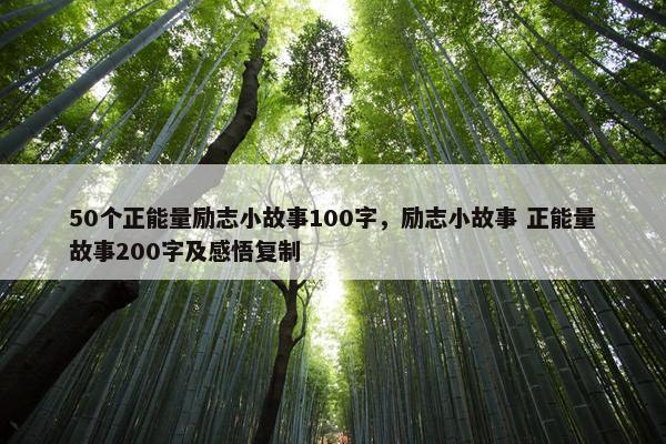50个正能量励志小故事100字，励志小故事 正能量故事200字及感悟复制