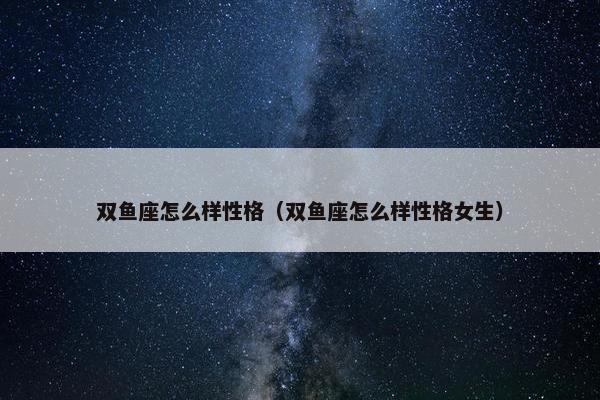 双鱼座怎么样性格（双鱼座怎么样性格女生）