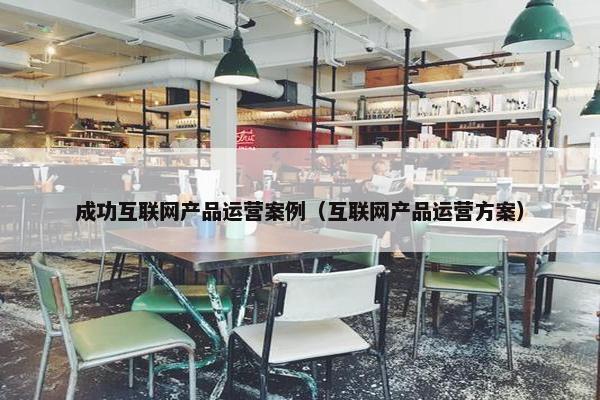 成功互联网产品运营案例（互联网产品运营方案）