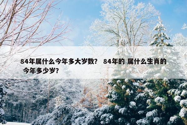 84年属什么今年多大岁数？ 84年的 属什么生肖的 今年多少岁？