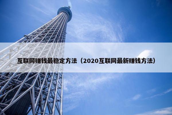 互联网赚钱最稳定方法（2020互联网最新赚钱方法）