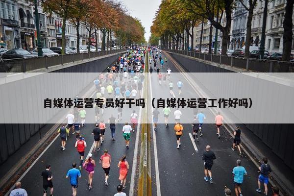 自媒体运营专员好干吗（自媒体运营工作好吗）