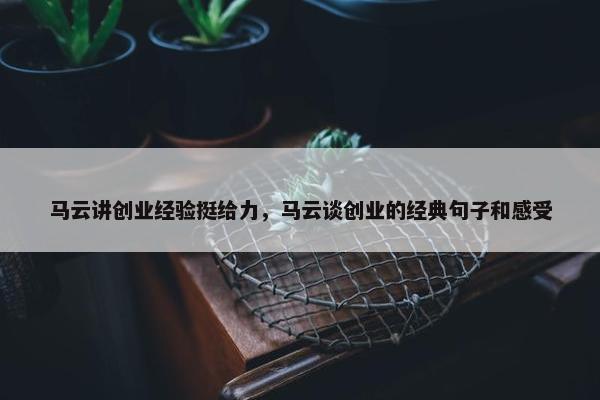 马云讲创业经验挺给力，马云谈创业的经典句子和感受