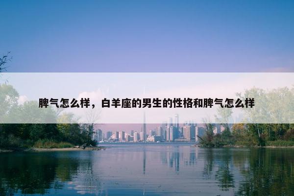 脾气怎么样，白羊座的男生的性格和脾气怎么样