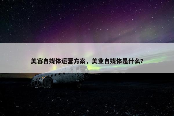 美容自媒体运营方案，美业自媒体是什么?