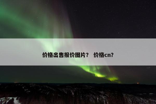 价格出售报价图片？ 价格cn？