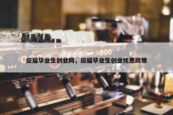 应届毕业生创业网，应届毕业生创业优惠政策