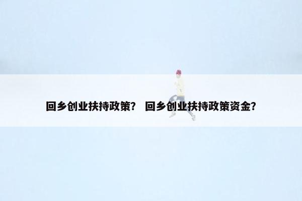 回乡创业扶持政策？ 回乡创业扶持政策资金？