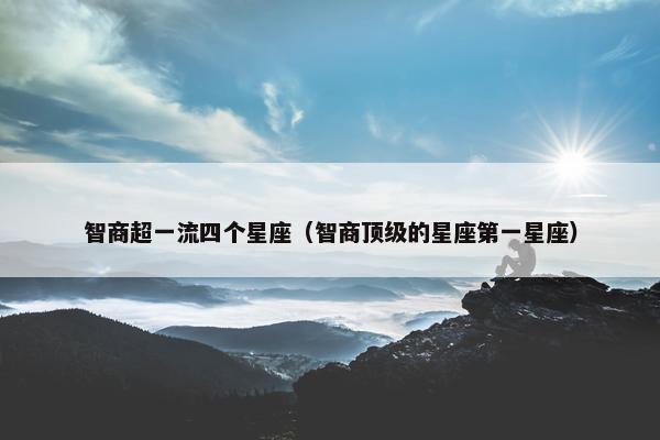 智商超一流四个星座（智商顶级的星座第一星座）