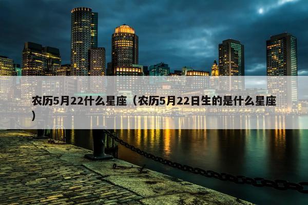 农历5月22什么星座（农历5月22日生的是什么星座）