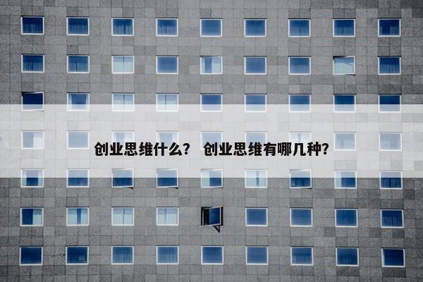 创业思维什么？ 创业思维有哪几种？