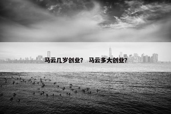 马云几岁创业？ 马云多大创业？
