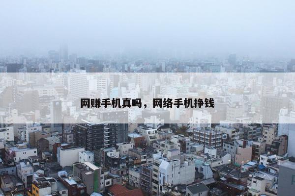 网赚手机真吗，网络手机挣钱