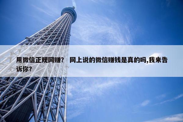 用微信正规网赚？ 网上说的微信赚钱是真的吗,我来告诉你？