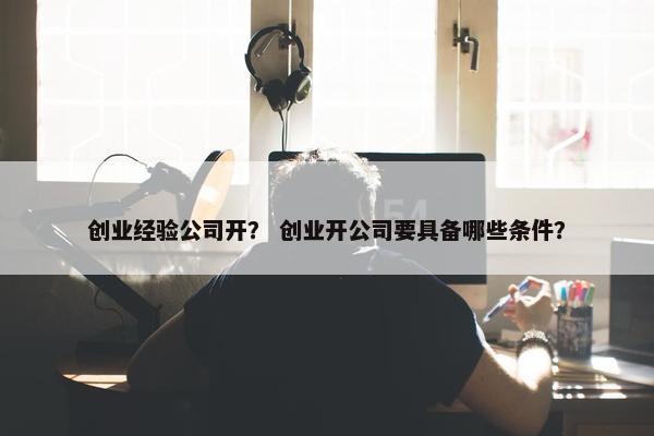 创业经验公司开？ 创业开公司要具备哪些条件？