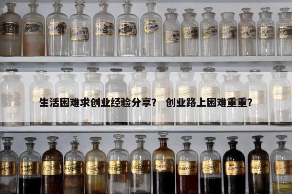 生活困难求创业经验分享？ 创业路上困难重重？