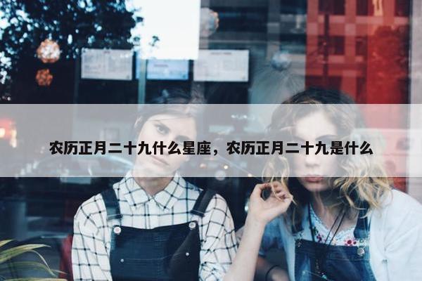 农历正月二十九什么星座，农历正月二十九是什么