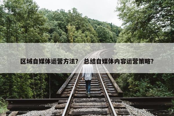 区域自媒体运营方法？ 总结自媒体内容运营策略？