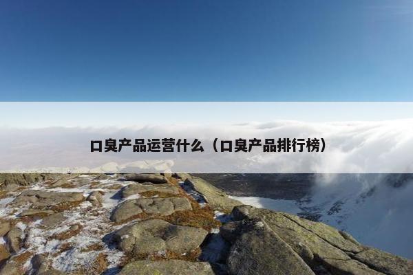 口臭产品运营什么（口臭产品排行榜）