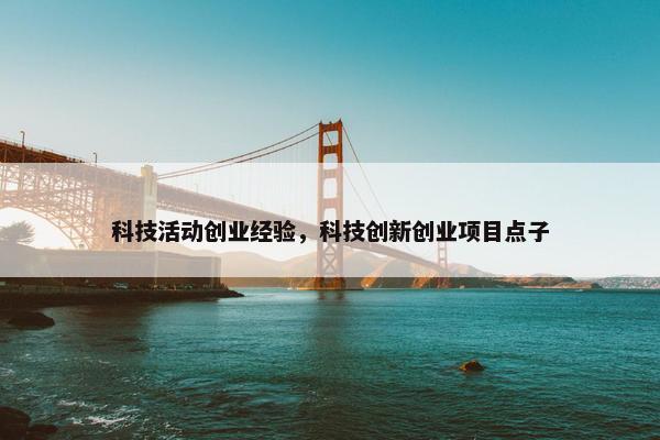 科技活动创业经验，科技创新创业项目点子