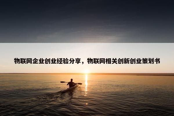 物联网企业创业经验分享，物联网相关创新创业策划书