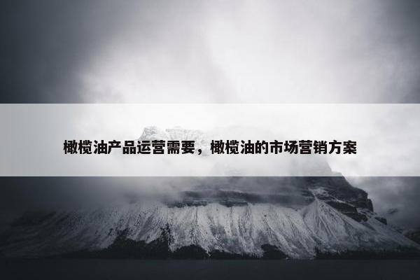 橄榄油产品运营需要，橄榄油的市场营销方案