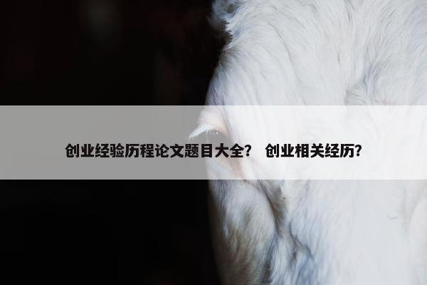 创业经验历程论文题目大全？ 创业相关经历？