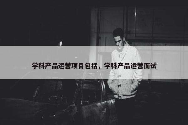学科产品运营项目包括，学科产品运营面试