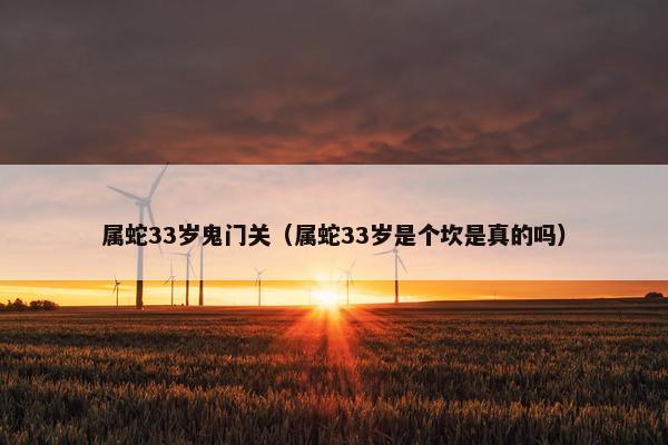 属蛇33岁鬼门关（属蛇33岁是个坎是真的吗）