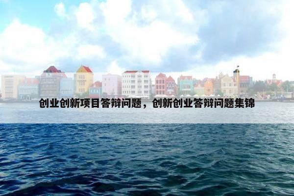 创业创新项目答辩问题，创新创业答辩问题集锦