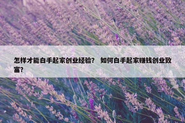 怎样才能白手起家创业经验？ 如何白手起家赚钱创业致富？
