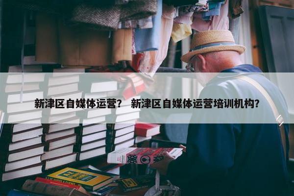 新津区自媒体运营？ 新津区自媒体运营培训机构？