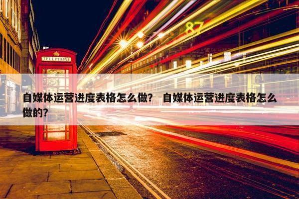 自媒体运营进度表格怎么做？ 自媒体运营进度表格怎么做的？