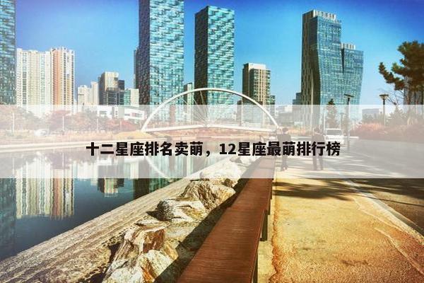 十二星座排名卖萌，12星座最萌排行榜