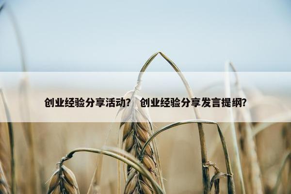 创业经验分享活动？ 创业经验分享发言提纲？