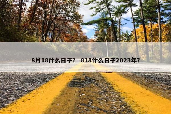 8月18什么日子？ 818什么日子2023年？