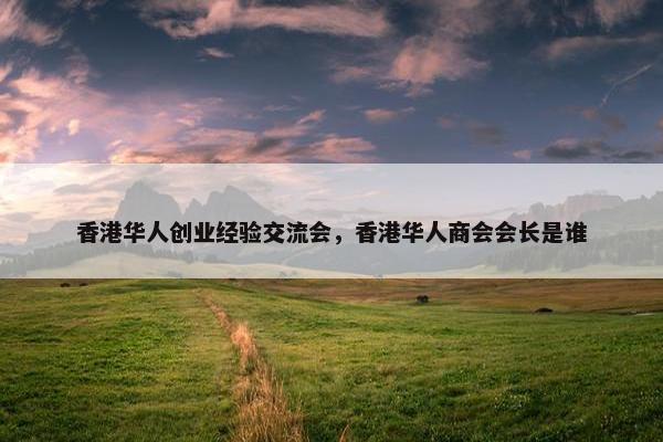 香港华人创业经验交流会，香港华人商会会长是谁