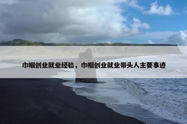 巾帼创业就业经验，巾帼创业就业带头人主要事迹
