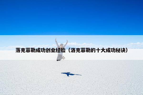 落克菲勒成功创业经验（洛克菲勒的十大成功秘诀）