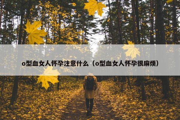 o型血女人怀孕注意什么（o型血女人怀孕很麻烦）