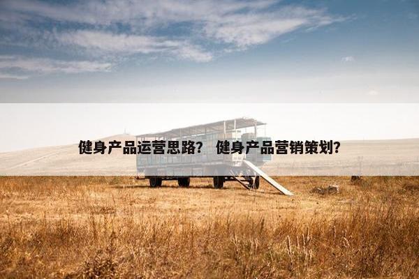 健身产品运营思路？ 健身产品营销策划？