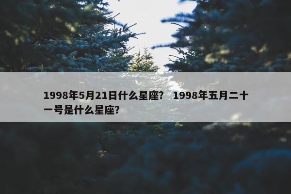 1998年5月21日什么星座？ 1998年五月二十一号是什么星座？