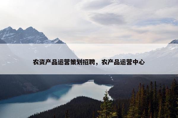 农资产品运营策划招聘，农产品运营中心