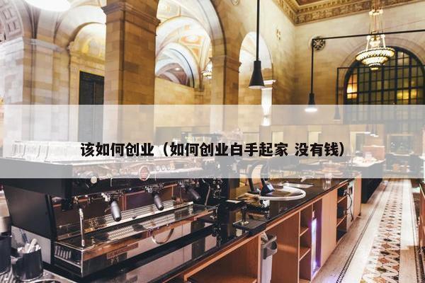 该如何创业（如何创业白手起家 没有钱）
