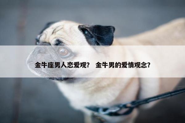 金牛座男人恋爱观？ 金牛男的爱情观念？