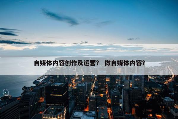 自媒体内容创作及运营？ 做自媒体内容？