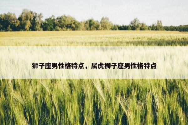 狮子座男性格特点，属虎狮子座男性格特点